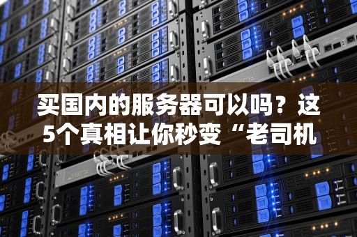 买国内的服务器可以吗？这5个真相让你秒变“老司机”！
