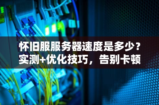 怀旧服服务器速度是多少？实测+优化技巧，告别卡顿变闪电侠！