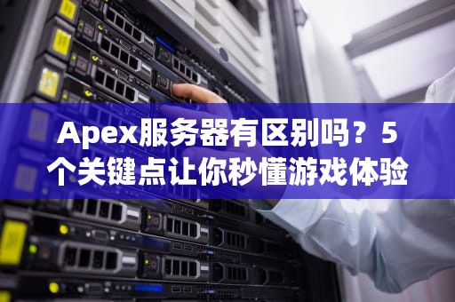 Apex服务器有区别吗？5个关键点让你秒懂游戏体验差异！