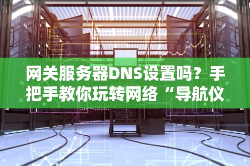 网关服务器DNS设置吗？手把手教你玩转网络“导航仪”！