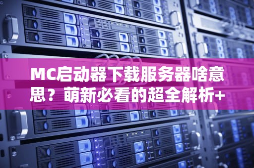 MC启动器下载服务器啥意思？萌新必看的超全解析+避坑指南！