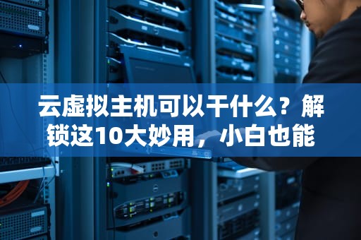 云虚拟主机可以干什么？解锁这10大妙用，小白也能变大神！