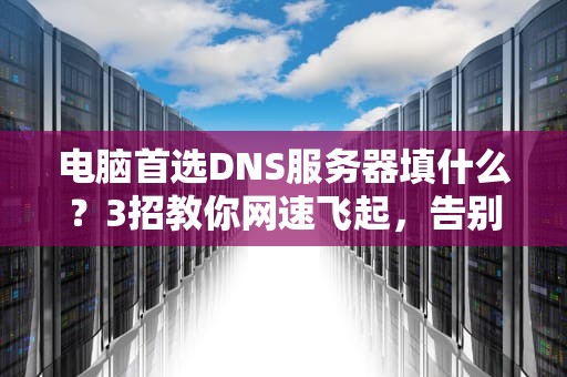 电脑首选DNS服务器填什么？3招教你网速飞起，告别转圈圈！