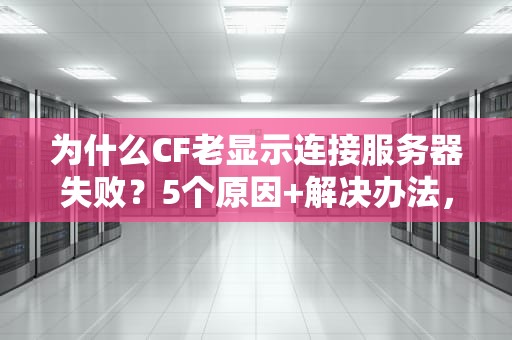 为什么CF老显示连接服务器失败？5个原因+解决办法，告别卡顿！