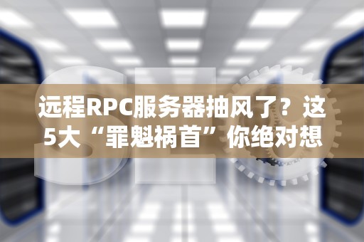 远程RPC服务器抽风了？这5大“罪魁祸首”你绝对想不到！