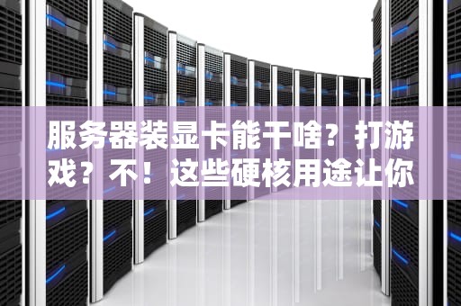 服务器装显卡能干啥？打游戏？不！这些硬核用途让你大开眼界！