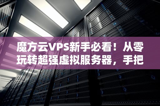 魔方云VPS新手必看！从零玩转超强虚拟服务器，手把手教你“榨干”性能！