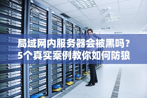 局域网内服务器会被黑吗？5个真实案例教你如何防狼！