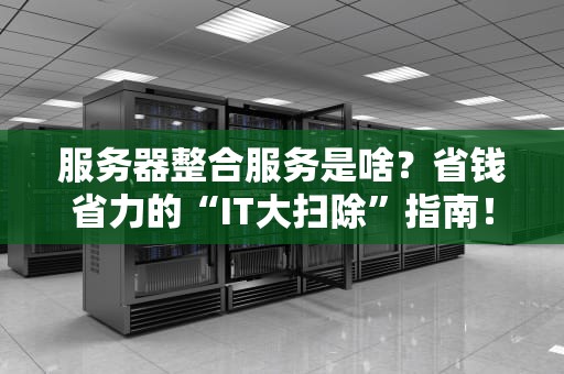 服务器整合服务是啥？省钱省力的“IT大扫除”指南！