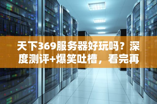 天下369服务器好玩吗？深度测评+爆笑吐槽，看完再决定入坑！