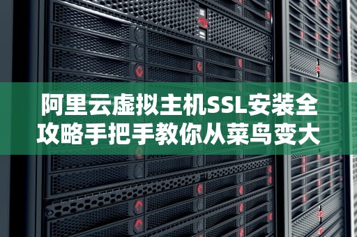 阿里云虚拟主机SSL安装全攻略手把手教你从菜鸟变大神！