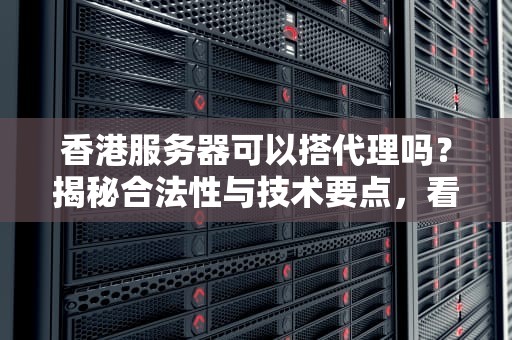 香港服务器可以搭代理吗？揭秘合法性与技术要点，看完秒懂！