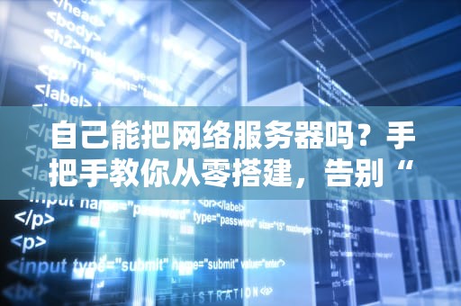 自己能把网络服务器吗？手把手教你从零搭建，告别“云”里雾里！