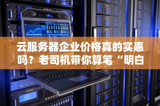 云服务器企业价格真的实惠吗？老司机带你算笔“明白账”！