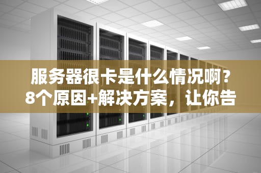 服务器很卡是什么情况啊？8个原因+解决方案，让你告别转圈圈！