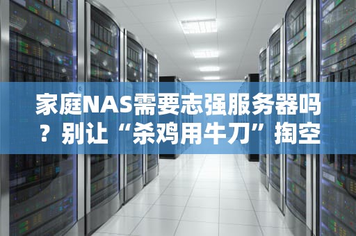 家庭NAS需要志强服务器吗？别让“杀鸡用牛刀”掏空你的钱包！