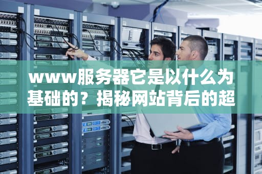 www服务器它是以什么为基础的？揭秘网站背后的超级服务员！