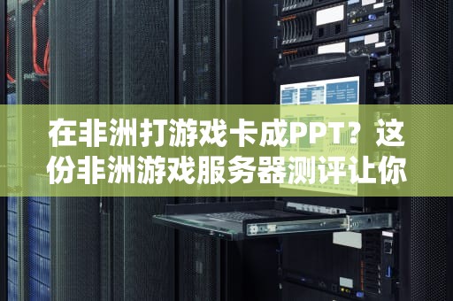 在非洲打游戏卡成PPT？这份非洲游戏服务器测评让你告别延迟！