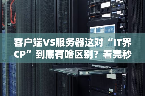 客户端VS服务器这对“IT界CP”到底有啥区别？看完秒变技术老司机！