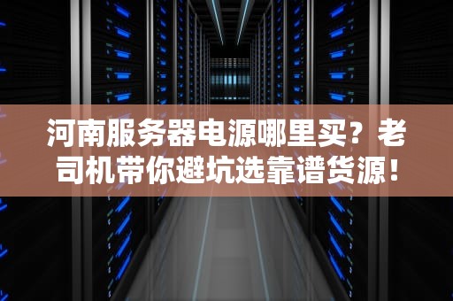 河南服务器电源哪里买？老司机带你避坑选靠谱货源！