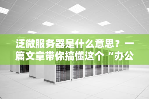 泛微服务器是什么意思？一篇文章带你搞懂这个“办公神器”！