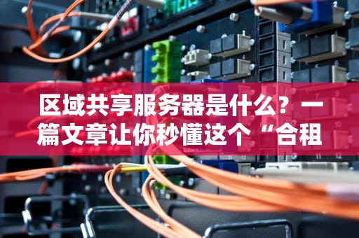 区域共享服务器是什么？一篇文章让你秒懂这个“合租”黑科技！