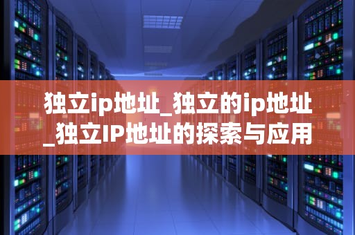 独立ip地址_独立的ip地址_独立IP地址的探索与应用