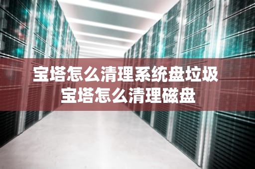 宝塔怎么清理系统盘垃圾 宝塔怎么清理磁盘