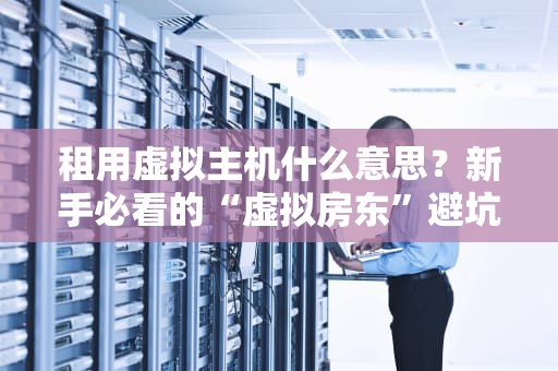 租用虚拟主机什么意思？新手必看的“虚拟房东”避坑指南！