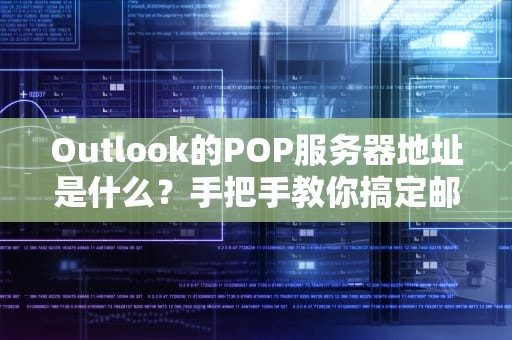 Outlook的POP服务器地址是什么？手把手教你搞定邮件收发！
