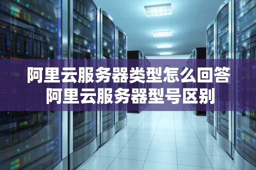 阿里云服务器类型怎么回答 阿里云服务器型号区别