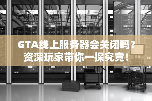 GTA线上服务器会关闭吗？资深玩家带你一探究竟！