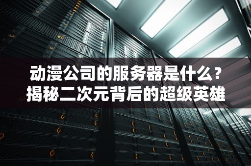 动漫公司的服务器是什么？揭秘二次元背后的超级英雄！