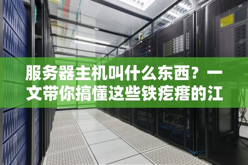 服务器主机叫什么东西？一文带你搞懂这些铁疙瘩的江湖黑话！