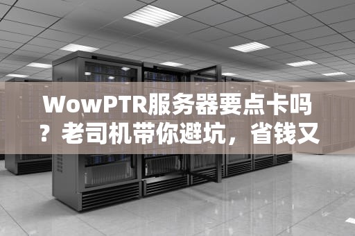 WowPTR服务器要点卡吗？老司机带你避坑，省钱又省心！