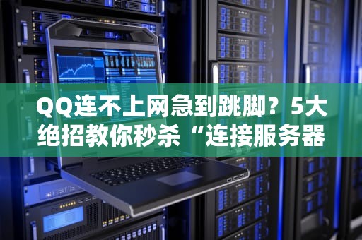 QQ连不上网急到跳脚？5大绝招教你秒杀“连接服务器失败”难题！