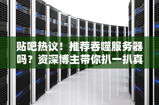 贴吧热议！推荐吞噬服务器吗？资深博主带你扒一扒真相