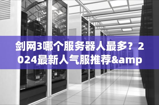 剑网3哪个服务器人最多？2024最新人气服推荐&避坑指南