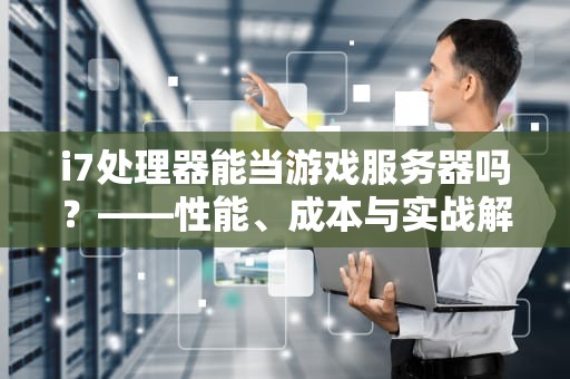 i7处理器能当游戏服务器吗？——性能、成本与实战解析