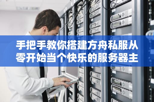 手把手教你搭建方舟私服从零开始当个快乐的服务器主！