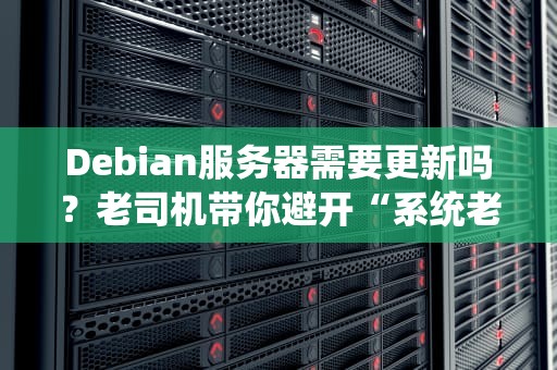 Debian服务器需要更新吗？老司机带你避开“系统老化”翻车现场！