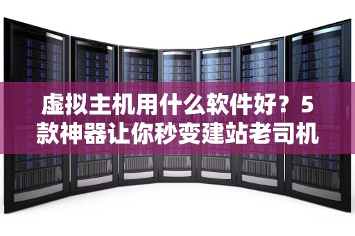 虚拟主机用什么软件好？5款神器让你秒变建站老司机！