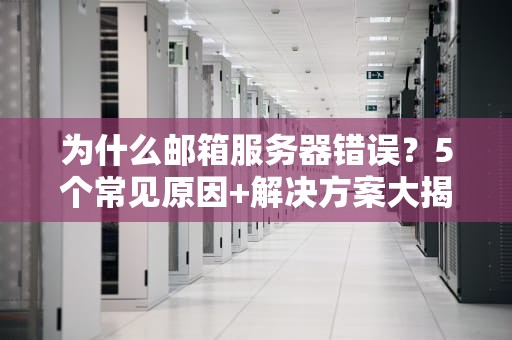 为什么邮箱服务器错误？5个常见原因+解决方案大揭秘！