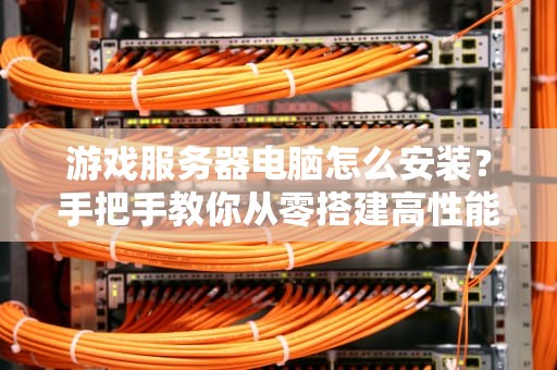 游戏服务器电脑怎么安装？手把手教你从零搭建高性能游戏主机！
