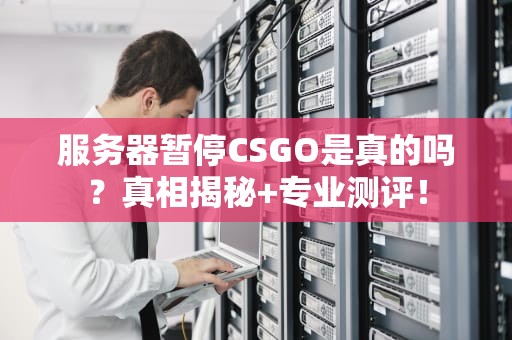 服务器暂停CSGO是真的吗？真相揭秘+专业测评！