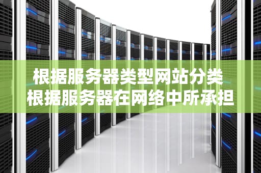 根据服务器类型网站分类 根据服务器在网络中所承担的任务和所提供的功能不同