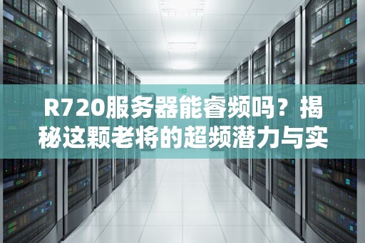 R720服务器能睿频吗？揭秘这颗老将的超频潜力与实战表现！