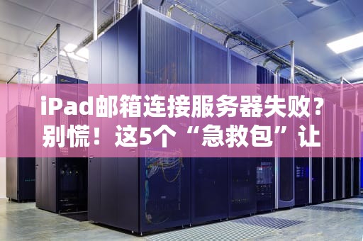 iPad邮箱连接服务器失败？别慌！这5个“急救包”让你秒变邮件达人！
