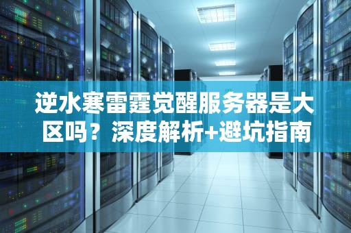 逆水寒雷霆觉醒服务器是大区吗？深度解析+避坑指南！