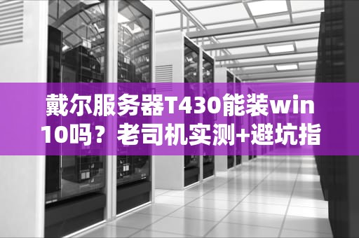 戴尔服务器T430能装win10吗？老司机实测+避坑指南！